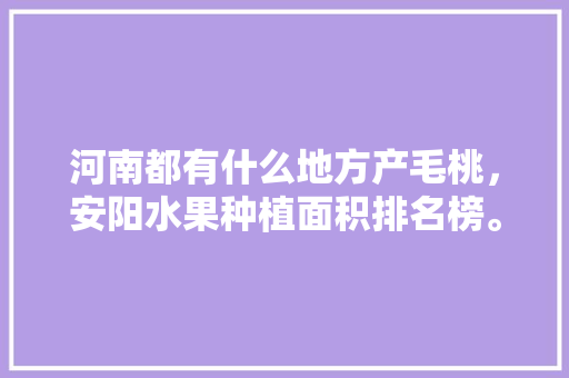 河南都有什么地方产毛桃，安阳水果种植面积排名榜。 河南都有什么地方产毛桃，安阳水果种植面积排名榜。 水果种植