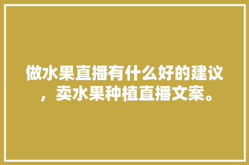 做水果直播有什么好的建议，卖水果种植直播文案。 做水果直播有什么好的建议，卖水果种植直播文案。 土壤施肥