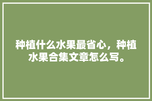 种植什么水果最省心，种植水果合集文章怎么写。 种植什么水果最省心，种植水果合集文章怎么写。 家禽养殖