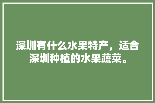 深圳有什么水果特产，适合深圳种植的水果蔬菜。 深圳有什么水果特产，适合深圳种植的水果蔬菜。 土壤施肥