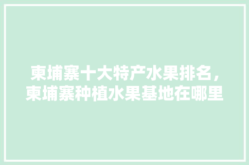 柬埔寨十大特产水果排名，柬埔寨种植水果基地在哪里。 柬埔寨十大特产水果排名，柬埔寨种植水果基地在哪里。 家禽养殖