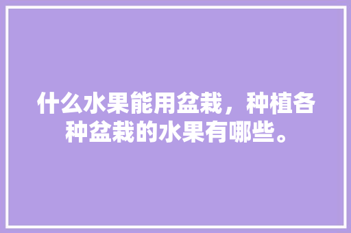 什么水果能用盆栽，种植各种盆栽的水果有哪些。 什么水果能用盆栽，种植各种盆栽的水果有哪些。 畜牧养殖