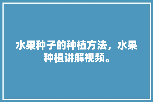 水果种子的种植方法，水果种植讲解视频。 水果种子的种植方法，水果种植讲解视频。 家禽养殖