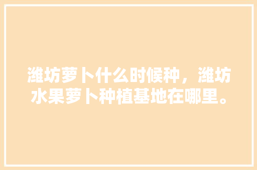 潍坊萝卜什么时候种，潍坊水果萝卜种植基地在哪里。 潍坊萝卜什么时候种，潍坊水果萝卜种植基地在哪里。 水果种植