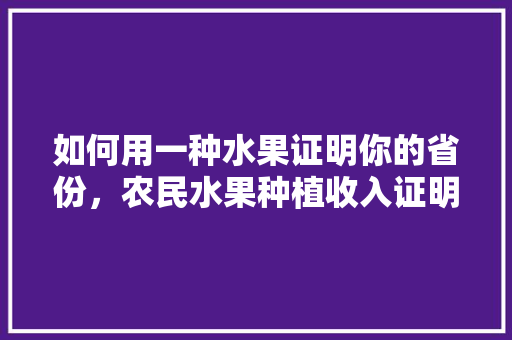 如何用一种水果证明你的省份，农民水果种植收入证明怎么写。 如何用一种水果证明你的省份，农民水果种植收入证明怎么写。 家禽养殖