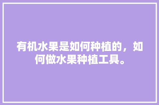 有机水果是如何种植的，如何做水果种植工具。 有机水果是如何种植的，如何做水果种植工具。 家禽养殖