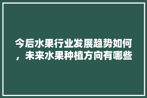 今后水果行业发展趋势如何，未来水果种植方向有哪些。 今后水果行业发展趋势如何，未来水果种植方向有哪些。 家禽养殖