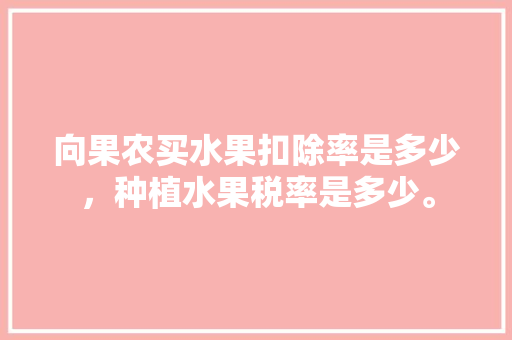 向果农买水果扣除率是多少，种植水果税率是多少。 向果农买水果扣除率是多少，种植水果税率是多少。 水果种植