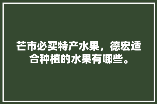 芒市必买特产水果，德宏适合种植的水果有哪些。 芒市必买特产水果，德宏适合种植的水果有哪些。 水果种植