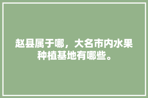 赵县属于哪，大名市内水果种植基地有哪些。 赵县属于哪，大名市内水果种植基地有哪些。 土壤施肥