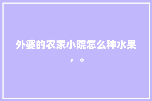 外婆的农家小院怎么种水果，。 外婆的农家小院怎么种水果，。 土壤施肥