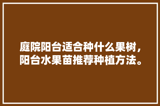 庭院阳台适合种什么果树，阳台水果苗推荐种植方法。 庭院阳台适合种什么果树，阳台水果苗推荐种植方法。 土壤施肥