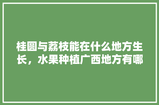 桂圆与荔枝能在什么地方生长，水果种植广西地方有哪些。 桂圆与荔枝能在什么地方生长，水果种植广西地方有哪些。 土壤施肥