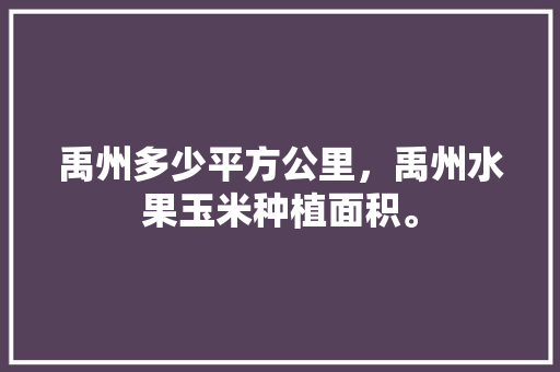 禹州多少平方公里，禹州水果玉米种植面积。 禹州多少平方公里，禹州水果玉米种植面积。 家禽养殖