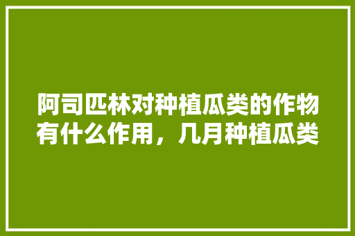 阿司匹林对种植瓜类的作物有什么作用，几月种植瓜类水果好呢。 阿司匹林对种植瓜类的作物有什么作用，几月种植瓜类水果好呢。 水果种植