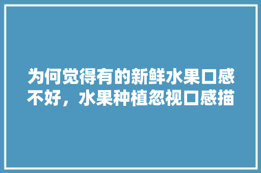 为何觉得有的新鲜水果口感不好，水果种植忽视口感描述怎么写。 为何觉得有的新鲜水果口感不好，水果种植忽视口感描述怎么写。 土壤施肥