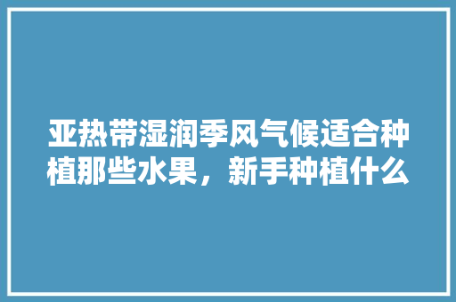 亚热带湿润季风气候适合种植那些水果，新手种植什么水果比较好。 亚热带湿润季风气候适合种植那些水果，新手种植什么水果比较好。 家禽养殖