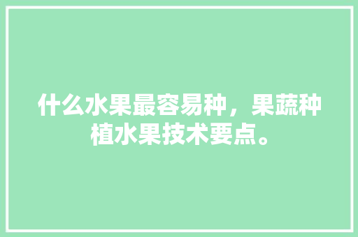 什么水果最容易种，果蔬种植水果技术要点。 什么水果最容易种，果蔬种植水果技术要点。 土壤施肥