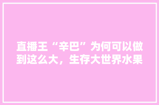 直播王“辛巴”为何可以做到这么大，生存大世界水果怎么得。 直播王“辛巴”为何可以做到这么大，生存大世界水果怎么得。 家禽养殖