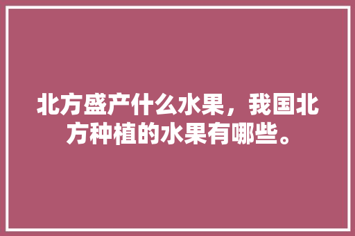 北方盛产什么水果，我国北方种植的水果有哪些。 北方盛产什么水果，我国北方种植的水果有哪些。 水果种植