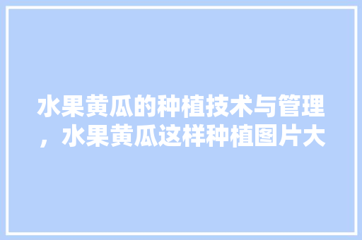 水果黄瓜的种植技术与管理，水果黄瓜这样种植图片大全。 水果黄瓜的种植技术与管理，水果黄瓜这样种植图片大全。 水果种植