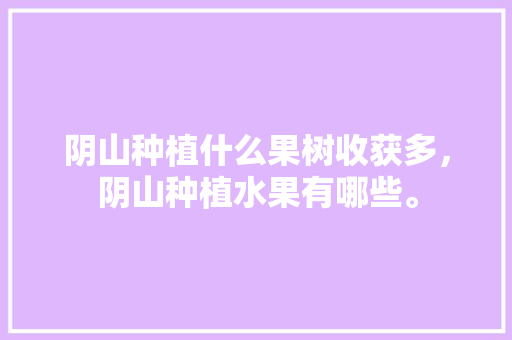 阴山种植什么果树收获多，阴山种植水果有哪些。 阴山种植什么果树收获多，阴山种植水果有哪些。 水果种植