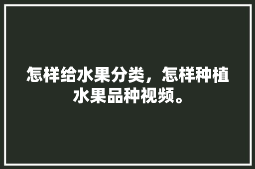 怎样给水果分类，怎样种植水果品种视频。 怎样给水果分类，怎样种植水果品种视频。 蔬菜种植