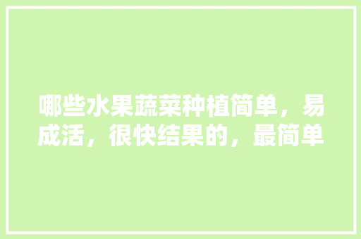 哪些水果蔬菜种植简单，易成活，很快结果的，最简单的种植水果方法。 哪些水果蔬菜种植简单，易成活，很快结果的，最简单的种植水果方法。 家禽养殖