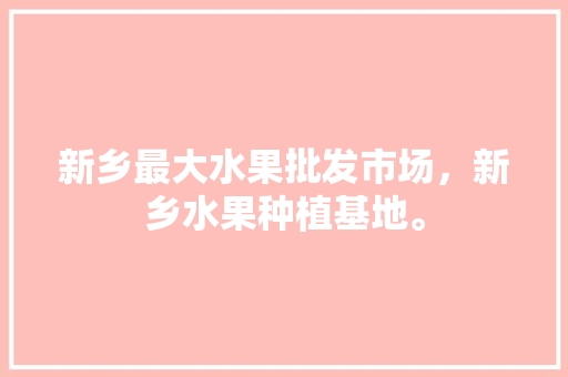 新乡最大水果批发市场，新乡水果种植基地。 新乡最大水果批发市场，新乡水果种植基地。 土壤施肥