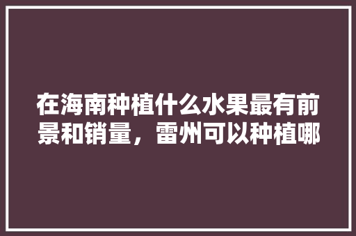 在海南种植什么水果最有前景和销量，雷州可以种植哪些水果树。 在海南种植什么水果最有前景和销量，雷州可以种植哪些水果树。 畜牧养殖