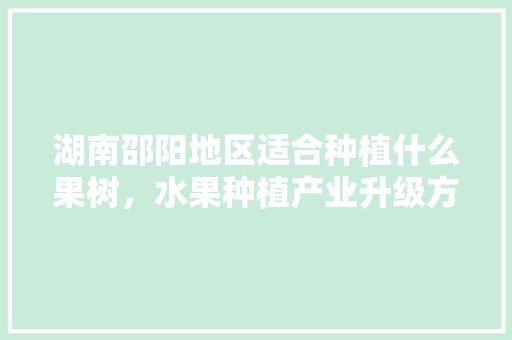 湖南邵阳地区适合种植什么果树，水果种植产业升级方案。 湖南邵阳地区适合种植什么果树，水果种植产业升级方案。 水果种植