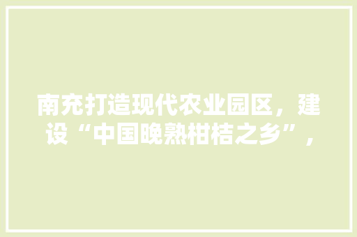 南充打造现代农业园区，建设“中国晚熟柑桔之乡”, 你怎么看，南充农业水果种植基地。 南充打造现代农业园区，建设“中国晚熟柑桔之乡”, 你怎么看，南充农业水果种植基地。 水果种植