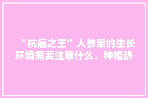 “抗癌之王”人参果的生长环境需要注意什么，种植热带水果的视频教程。 “抗癌之王”人参果的生长环境需要注意什么，种植热带水果的视频教程。 水果种植