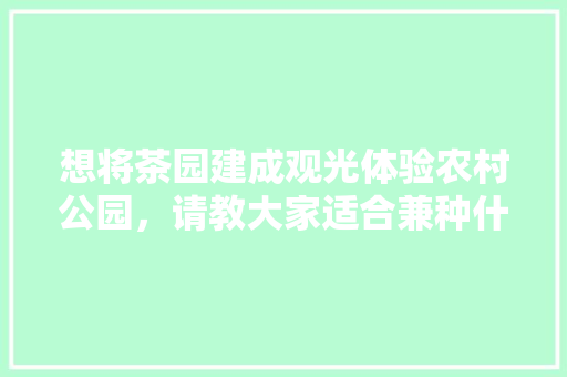 想将茶园建成观光体验农村公园，请教大家适合兼种什么花、果树，水果种植三哥图片大全。 想将茶园建成观光体验农村公园，请教大家适合兼种什么花、果树，水果种植三哥图片大全。 土壤施肥