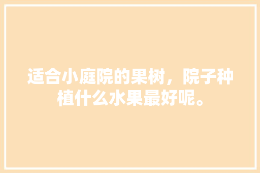 适合小庭院的果树，院子种植什么水果最好呢。 适合小庭院的果树，院子种植什么水果最好呢。 土壤施肥