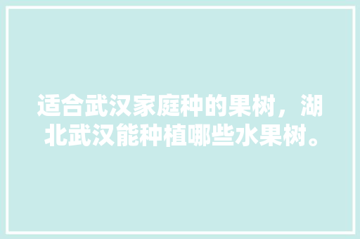 适合武汉家庭种的果树，湖北武汉能种植哪些水果树。 适合武汉家庭种的果树，湖北武汉能种植哪些水果树。 土壤施肥