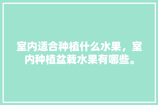 室内适合种植什么水果，室内种植盆栽水果有哪些。 室内适合种植什么水果，室内种植盆栽水果有哪些。 水果种植