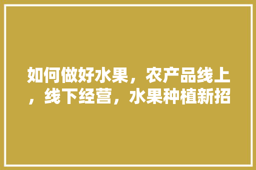 如何做好水果，农产品线上，线下经营，水果种植新招式有哪些。 如何做好水果，农产品线上，线下经营，水果种植新招式有哪些。 土壤施肥