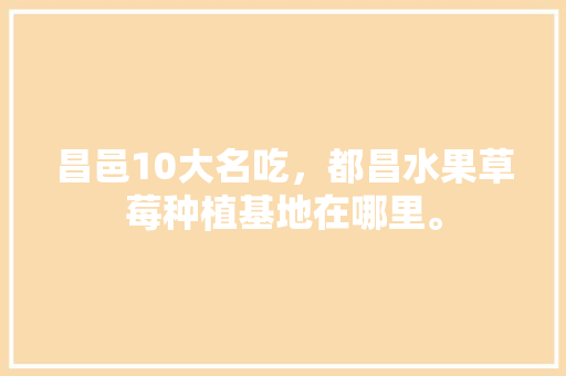 昌邑10大名吃，都昌水果草莓种植基地在哪里。 昌邑10大名吃，都昌水果草莓种植基地在哪里。 畜牧养殖