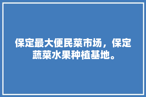 保定最大便民菜市场，保定蔬菜水果种植基地。 保定最大便民菜市场，保定蔬菜水果种植基地。 蔬菜种植