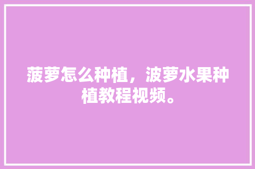 菠萝怎么种植，波萝水果种植教程视频。 菠萝怎么种植，波萝水果种植教程视频。 水果种植