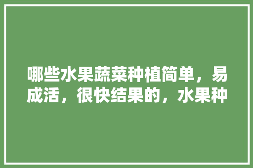 哪些水果蔬菜种植简单，易成活，很快结果的，水果种植高清图片大全大图。 哪些水果蔬菜种植简单，易成活，很快结果的，水果种植高清图片大全大图。 畜牧养殖