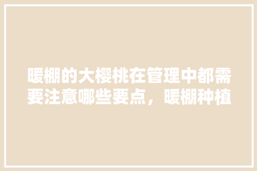 暖棚的大樱桃在管理中都需要注意哪些要点，暖棚种植什么水果最好。 暖棚的大樱桃在管理中都需要注意哪些要点，暖棚种植什么水果最好。 土壤施肥