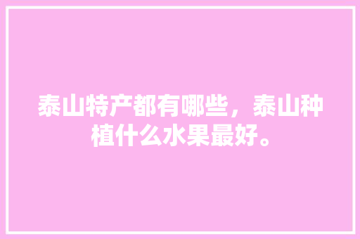 泰山特产都有哪些，泰山种植什么水果最好。 泰山特产都有哪些，泰山种植什么水果最好。 土壤施肥