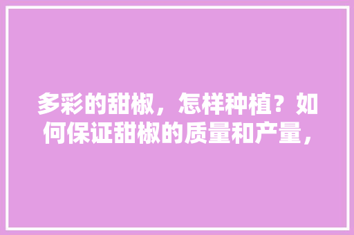 多彩的甜椒，怎样种植？如何保证甜椒的质量和产量，越夏水果种植技术要点。 多彩的甜椒，怎样种植？如何保证甜椒的质量和产量，越夏水果种植技术要点。 畜牧养殖