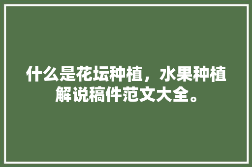 什么是花坛种植，水果种植解说稿件范文大全。 什么是花坛种植，水果种植解说稿件范文大全。 水果种植