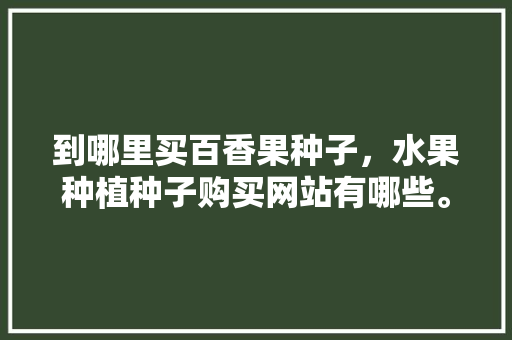 到哪里买百香果种子，水果种植种子购买网站有哪些。 到哪里买百香果种子，水果种植种子购买网站有哪些。 蔬菜种植