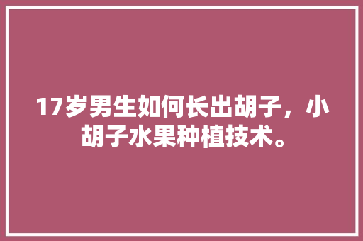 17岁男生如何长出胡子，小胡子水果种植技术。 17岁男生如何长出胡子，小胡子水果种植技术。 畜牧养殖