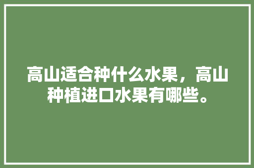 高山适合种什么水果，高山种植进口水果有哪些。 高山适合种什么水果，高山种植进口水果有哪些。 蔬菜种植