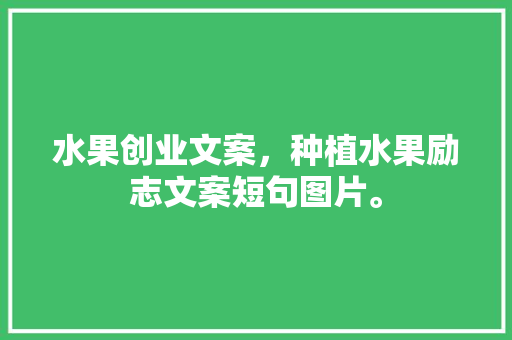 水果创业文案，种植水果励志文案短句图片。 水果创业文案，种植水果励志文案短句图片。 畜牧养殖